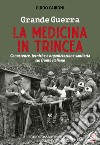 Grande guerra. La medicina in trincea. Conoscenze, tecniche e organizzazione sanitaria sul fronte italiano libro