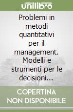 Problemi in metodi quantitativi per il management. Modelli e strumenti per le decisioni manageriali libro