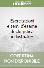 Esercitazioni e temi d'esame di «logistica industriale» libro