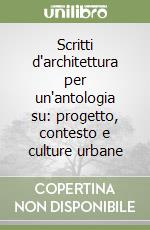 Scritti d'architettura per un'antologia su: progetto, contesto e culture urbane libro