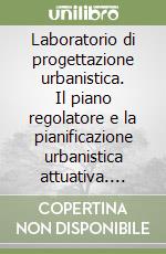 Laboratorio di progettazione urbanistica. Il piano regolatore e la pianificazione urbanistica attuativa. Riqualificazione dei centri storici... libro