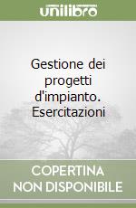 Gestione dei progetti d'impianto. Esercitazioni libro