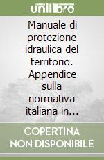 Manuale di protezione idraulica del territorio. Appendice sulla normativa italiana in materia di difesa del suolo, protezione civile e dighe libro