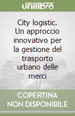 City logistic. Un approccio innovativo per la gestione del trasporto urbano delle merci