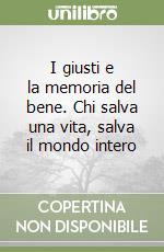 I giusti e la memoria del bene. Chi salva una vita, salva il mondo intero libro