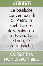 Le basiliche conventuali di S. Pietro in Ciel d'Oro e di S. Salvatore in Pavia. La storia, le caratteristiche tecnologiche, le ipotesi di intervento materico... libro