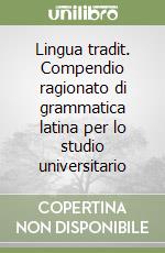 Lingua tradit. Compendio ragionato di grammatica latina per lo studio universitario libro