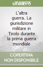 L'altra guerra. La giurisdizione militare in Tirolo durante la prima guerra mondiale libro