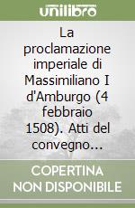 La proclamazione imperiale di Massimiliano I d'Amburgo (4 febbraio 1508). Atti del convegno (Trento, 9 maggio 2008) libro