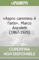 «Aspro cammino è l'arte». Marco Anzoletti (1867-1929) libro