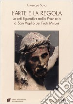 L'arte e la regola. Le arti figurative nella provincia di san Virgilio dei frati minori. Ediz. illustrata libro