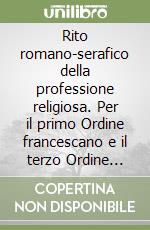 Rito romano-serafico della professione religiosa. Per il primo Ordine francescano e il terzo Ordine regolare