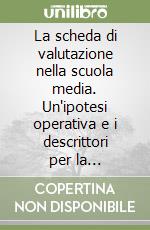 La scheda di valutazione nella scuola media. Un'ipotesi operativa e i descrittori per la programmazione e la compilazione della scheda per tutti gli alunni... libro