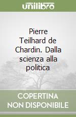Pierre Teilhard de Chardin. Dalla scienza alla politica libro