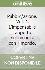 Pubblic/azione. Vol. 1: L'impensabile rapporto dell'umanità con il mondo. libro