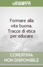 Formare alla vita buona. Tracce di etica per educare libro