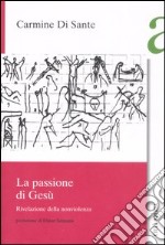 La passione di Gesù. Rivelazione della nonviolenza libro