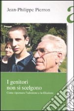 I genitori non si scelgono. Come ripensare l'adozione e la filiazione libro