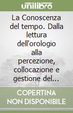 La Conoscenza del tempo. Dalla lettura dell'orologio alla percezione, collocazione e gestione del tempo