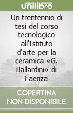 Un trentennio di tesi del corso tecnologico all'Istituto d'arte per la ceramica «G. Ballardini» di Faenza libro