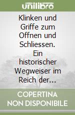 Klinken und Griffe zum Offnen und Schliessen. Ein historischer Wegweiser im Reich der Klinken und Griffe libro