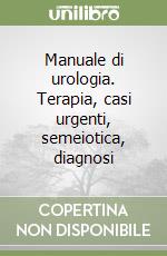 Manuale di urologia. Terapia, casi urgenti, semeiotica, diagnosi libro