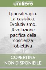 Ipnositerapia. La casistica. Evolutivismo. Rivoluzione pacifica della coscienza obiettiva libro