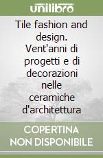 Tile fashion and design. Vent'anni di progetti e di decorazioni nelle ceramiche d'architettura libro