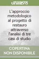 L'approccio metodologico al progetto di restauro attraverso l'analisi di tre casi di studio libro