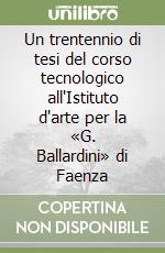 Un trentennio di tesi del corso tecnologico all'Istituto d'arte per la «G. Ballardini» di Faenza libro