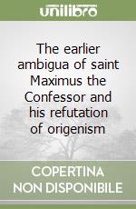 The earlier ambigua of saint Maximus the Confessor and his refutation of origenism libro