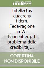 Intellectus guaerens fidem. Fede-ragione in W. Pannenberg. Il problema della credibilità, con riferimento ai contributi di Rahner, Blondel e Pascal