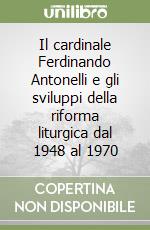 Il cardinale Ferdinando Antonelli e gli sviluppi della riforma liturgica dal 1948 al 1970