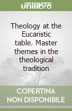 Theology at the Eucaristic table. Master themes in the theological tradition libro