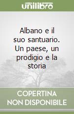 Albano e il suo santuario. Un paese, un prodigio e la storia libro