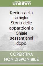 Regina della famiglia. Storia delle apparizioni a Ghiaie sessant'anni dopo