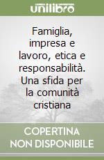 Famiglia, impresa e lavoro, etica e responsabilità. Una sfida per la comunità cristiana libro