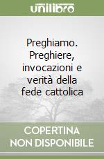 Preghiamo. Preghiere, invocazioni e verità della fede cattolica libro