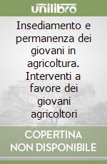 Insediamento e permanenza dei giovani in agricoltura. Interventi a favore dei giovani agricoltori libro