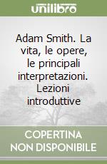 Adam Smith. La vita, le opere, le principali interpretazioni. Lezioni introduttive libro