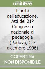 L'unità dell'educazione. Atti del 21º Congresso nazionale di pedagogia (Padova, 5-7 dicembre 1996) libro