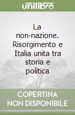 La non-nazione. Risorgimento e Italia unita tra storia e politica