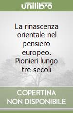 La rinascenza orientale nel pensiero europeo. Pionieri lungo tre secoli