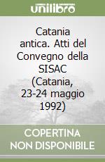 Catania antica. Atti del Convegno della SISAC (Catania, 23-24 maggio 1992) libro