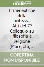 Ermeneutiche della finitezza. Atti del 7º Colloquio su filosofia e religione (Macerata, 16-18 maggio 1996) libro