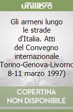 Gli armeni lungo le strade d'Italia. Atti del Convegno internazionale (Torino-Genova-Livorno, 8-11 marzo 1997) libro