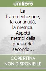 La frammentazione, la continuità, la metrica. Aspetti metrici della poesia del secondo Novecento libro