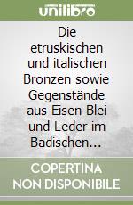 Die etruskischen und italischen Bronzen sowie Gegenstände aus Eisen Blei und Leder im Badischen Landesmuseum Karlsruhe... libro