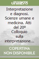 Interpretazione e diagnosi. Scienze umane e medicina. Atti del 20º Colloquio sulla interpretazione (Macerata, 10-11 aprile 2000) libro