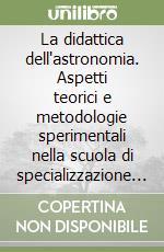 La didattica dell'astronomia. Aspetti teorici e metodologie sperimentali nella scuola di specializzazione per la formazione degli insegnanti